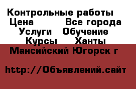 Контрольные работы. › Цена ­ 900 - Все города Услуги » Обучение. Курсы   . Ханты-Мансийский,Югорск г.